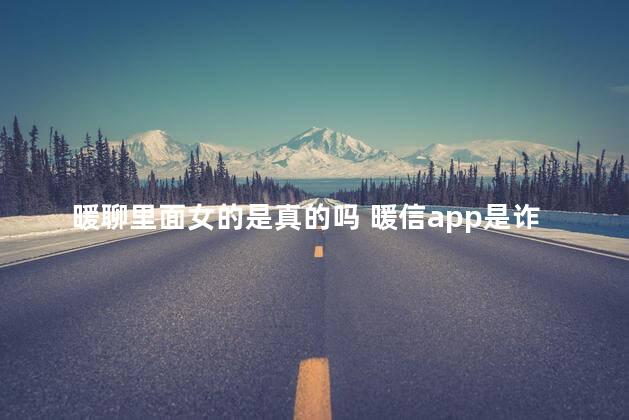 暖聊里面女的是真的吗 暖信app是诈骗吗